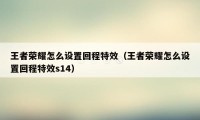 王者荣耀怎么设置回程特效（王者荣耀怎么设置回程特效s14）