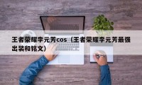 王者荣耀李元芳cos（王者荣耀李元芳最强出装和铭文）