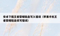 安卓下载王者荣耀磁盘写入错误（苹果手机王者荣耀磁盘读写错误）