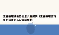 王者荣耀准备界面怎么变成横（王者荣耀游戏里的装备怎么设置成横的）