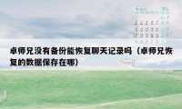 卓师兄没有备份能恢复聊天记录吗（卓师兄恢复的数据保存在哪）