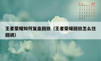 王者荣耀如何复盘回放（王者荣耀回放怎么往回调）