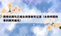 教师长期与已婚女同事聊天记录（女教师跟同事的聊天曝光）