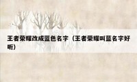 王者荣耀改成蓝色名字（王者荣耀叫蓝名字好听）