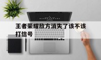 王者荣耀敌方消失了该不该打信号（王者荣耀怎么发出保护我方英雄的信号）