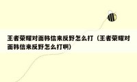 王者荣耀对面韩信来反野怎么打（王者荣耀对面韩信来反野怎么打啊）