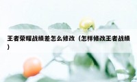 王者荣耀战绩差怎么修改（怎样修改王者战绩）