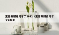 王者荣耀几周年了2022（王者荣耀几周年了2021）