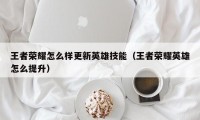 王者荣耀怎么样更新英雄技能（王者荣耀英雄怎么提升）