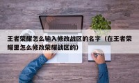 王者荣耀怎么输入修改战区的名字（在王者荣耀里怎么修改荣耀战区的）