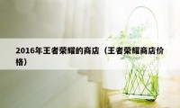 2016年王者荣耀的商店（王者荣耀商店价格）