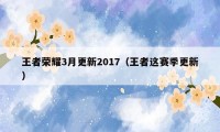 王者荣耀3月更新2017（王者这赛季更新）