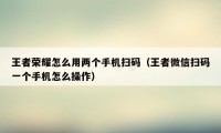 王者荣耀怎么用两个手机扫码（王者微信扫码一个手机怎么操作）