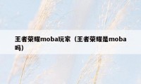 王者荣耀moba玩家（王者荣耀是moba吗）