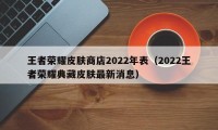 王者荣耀皮肤商店2022年表（2022王者荣耀典藏皮肤最新消息）