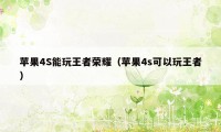 苹果4S能玩王者荣耀（苹果4s可以玩王者）