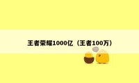 王者荣耀1000亿（王者100万）