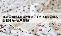 王者荣耀的冰封战神要返厂了吗（王者荣耀冰封战神为什么不返场）