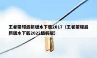 王者荣耀最新版本下载2017（王者荣耀最新版本下载2022破解版）