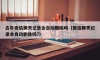 去年微信聊天记录会自动删除吗（微信聊天记录会自动删除吗?）