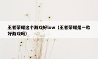 王者荣耀这个游戏好low（王者荣耀是一款好游戏吗）