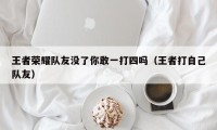 王者荣耀队友没了你敢一打四吗（王者打自己队友）