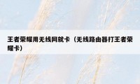 王者荣耀用无线网就卡（无线路由器打王者荣耀卡）