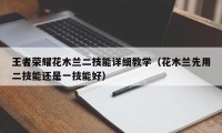 王者荣耀花木兰二技能详细教学（花木兰先用二技能还是一技能好）