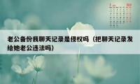 老公备份我聊天记录是侵权吗（把聊天记录发给她老公违法吗）