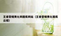 王者荣耀黄化网图库网站（王者荣耀黄化图库云缨）