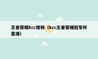 王者荣耀kcc视频（kcc王者荣耀冠军杯直播）