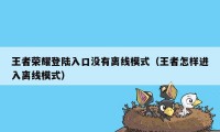 王者荣耀登陆入口没有离线模式（王者怎样进入离线模式）