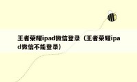 王者荣耀ipad微信登录（王者荣耀ipad微信不能登录）