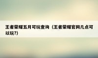 王者荣耀五月可玩查询（王者荣耀官网几点可以玩?）