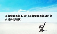 王者荣耀英雄4399（王者荣耀英雄战力怎么提升比较快）