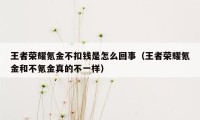 王者荣耀氪金不扣钱是怎么回事（王者荣耀氪金和不氪金真的不一样）