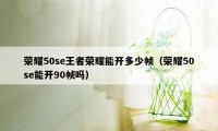 荣耀50se王者荣耀能开多少帧（荣耀50se能开90帧吗）