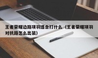 王者荣耀边路项羽适合打什么（王者荣耀项羽对抗路怎么出装）