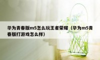 华为青春版m5怎么玩王者荣耀（华为m5青春版打游戏怎么样）