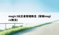 magic3玩王者荣耀断流（荣耀magic2断流）