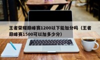 王者荣耀巅峰赛1200以下能加分吗（王者巅峰赛1500可以加多少分）