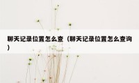 聊天记录位置怎么查（聊天记录位置怎么查询）