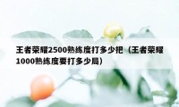 王者荣耀2500熟练度打多少把（王者荣耀1000熟练度要打多少局）