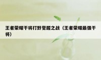 王者荣耀干将打野觉醒之战（王者荣耀最强干将）