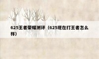 625王者荣耀测评（625现在打王者怎么样）