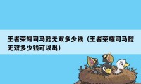 王者荣耀司马懿无双多少钱（王者荣耀司马懿无双多少钱可以出）