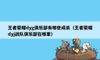 王者荣耀dyg俱乐部有哪些成员（王者荣耀dyj战队俱乐部在哪里）