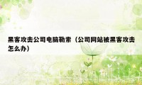 黑客攻击公司电脑勒索（公司网站被黑客攻击怎么办）