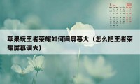 苹果玩王者荣耀如何调屏幕大（怎么把王者荣耀屏幕调大）