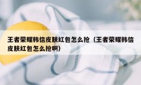 王者荣耀韩信皮肤红包怎么抢（王者荣耀韩信皮肤红包怎么抢啊）